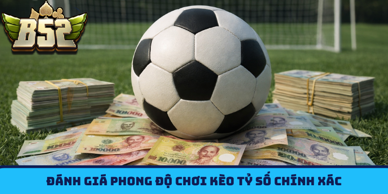 Đánh giá phong độ chơi Kèo Tỷ Số B52CLUB chính xác